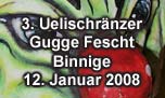 12.01.2008
3. Uelischrnzer Gugge Fescht Binnige